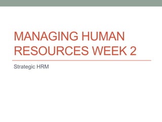 Strategic HRM
MANAGING HUMAN
RESOURCES WEEK 2
 