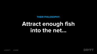 THEIR PHILOSOPHY:
Attract enough fish
into the net…
@DRIFT #ABM
 