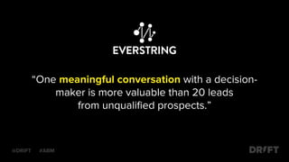 “One meaningful conversation with a decision-
maker is more valuable than 20 leads
from unqualified prospects.”
@DRIFT #ABM
 
