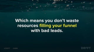 Which means you don’t waste
resources filling your funnel
with bad leads.
@DRIFT #ABM
 