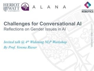 Challenges for Conversational AI
Reflections on Gender Issues in AI
Invited talk @ 4th Widening NLP Workshop
By Prof. Verena Rieser
 