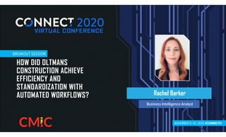 NOVEMBER 9–10, 2020 #CONNECTU
NOVEMBER 9–10, 2020 #CONNECTU
BREAKOUT SESSION
BREAKOUT SESSION
HOW DID OLTMANS
CONSTRUCTION ACHIEVE
EFFICIENCY AND
STANDARDIZATION WITH
AUTOMATED WORKFLOWS? Rachel Barker
Business Intelligence Analyst
 