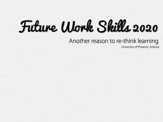 Future Work Skills 2020
        Another reason to re-think learning
                            University of Phoenix, Arizona
 