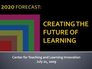 2020 Forecast: Creating the Future ofLearning Center for Teaching and Learning Innovation July 21, 2009 Based on 2020 Forecast by Knowledge Works 