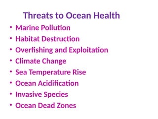 Threats to Ocean Health
• Marine Pollution
• Habitat Destruction
• Overfishing and Exploitation
• Climate Change
• Sea Temperature Rise
• Ocean Acidification
• Invasive Species
• Ocean Dead Zones
 