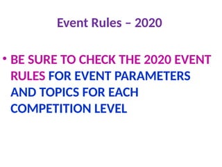 Event Rules – 2020
• BE SURE TO CHECK THE 2020 EVENT
RULES FOR EVENT PARAMETERS
AND TOPICS FOR EACH
COMPETITION LEVEL
 