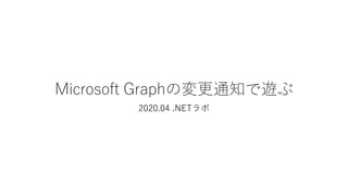 Microsoft Graphの変更通知で遊ぶ
2020.04 .NETラボ
 