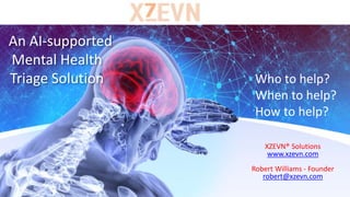 An AI-supported
Mental Health
Triage Solution
XZEVN® Solutions
www.xzevn.com
Robert Williams - Founder
robert@xzevn.com
Who to help?
When to help?
How to help?
 