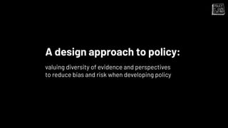 A design approach to policy:
valuing diversity of evidence and perspectives
to reduce bias and risk when developing policy
 