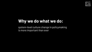 Why we do what we do:
system-level culture change in policymaking
is more important than ever
 