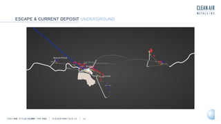 TSXV AIR OTCQB CLRM F FRA CKU C L E A N A I R M E T A L S . C A 13
ESCAPE & CURRENT DEPOSIT UNDERGROUND
 