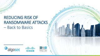 REDUCING RISK OF
RANSOMWARE ATTACKS
– Back to Basics
 