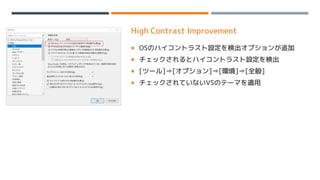 High Contrast Improvement
 OSのハイコントラスト設定を検出オプションが追加
 チェックされるとハイコントラスト設定を検出
 [ツール]⇒[オプション]⇒[環境]⇒[全般]
 チェックされていないVSのテーマを適用
 