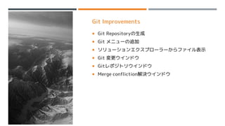 Git Improvements
 Git Repositoryの生成
 Git メニューの追加
 ソリューションエクスプローラーからファイル表示
 Git 変更ウインドウ
 Gitレポジトリウインドウ
 Merge confliction解決ウインドウ
 