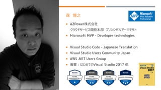 森 博之
 AZPower株式会社
クラウドサービス開発本部 プリンシパルアーキテクト
 Microsoft MVP - Developer technologies
 Visual Studio Code - Japanese Translation
 Visual Studio Users Community Japan
 AWS .NET Users Group
 著書：はじめてのVisual Studio 2017 他
 