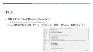 まとめ
 新機能に関するFeedbackはDeveloper Communityへ！
 https://developercommunity.visualstudio.com/
 Preview機能を利用したい場合、[ツール]⇒[オプション]⇒[環境]⇒[プレビュー機能]でチェック！
 