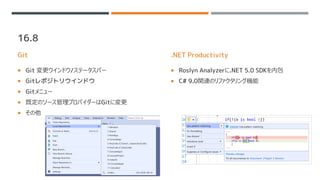 16.8
Git
 Git 変更ウインドウ/ステータスバー
 Gitレポジトリウインドウ
 Gitメニュー
 既定のソース管理プロバイダーはGitに変更
 その他
.NET Productivity
 Roslyn Analyzerに.NET 5.0 SDKを内包
 C# 9.0関連のリファクタリング機能
 