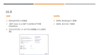 16.8
IDE
 GitHubアカウントの追加
 .NET Core 3.1/.NET 5.0のWinアプリ用
ClickOnce
 テストエクスプローラーの「テストの詳細」ペインの折り
返し
XAML
 XAML Bindingエラー診断
 XAML ホットリロード設定
 
