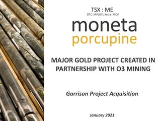 TSX: ME
OTC: MPUCF IXETRA: MOP
Garrison Project Acquisition
January 2021
MAJOR GOLD PROJECT CREATED IN
PARTNERSHIP WITH O3 MINING
OTC: MPUCF; Xetra: MOP
TSX : ME
 