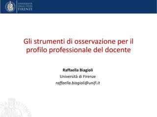 Gli strumenti di osservazione per il
profilo professionale del docente
Raffaella Biagioli
Università di Firenze
raffaella.biagioli@unifi.it
 