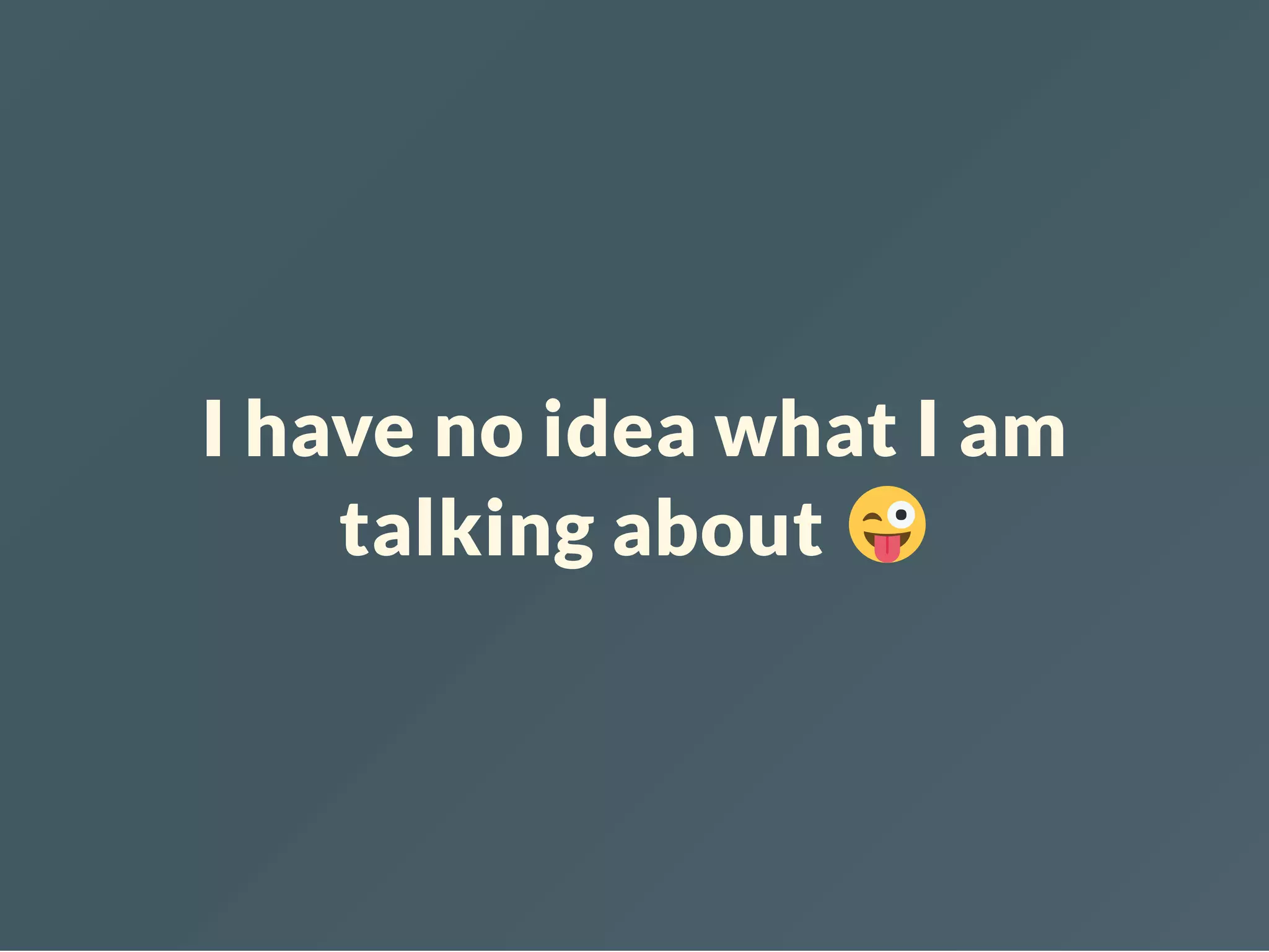 I have no idea what I am
talking about
 