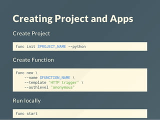 Creating Project and Apps
Create Project
func init $PROJECT_NAME --python
Create Function
func new 
--name $FUNCTION_NAME 
--template "HTTP trigger" 
--authlevel "anonymous"
Run locally
func start
 
