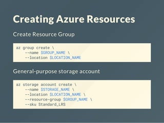 Creating Azure Resources
Create Resource Group
az group create 
--name $GROUP_NAME 
--location $LOCATION_NAME
General-purpose storage account
az storage account create 
--name $STORAGE_NAME 
--location $LOCATION_NAME 
--resource-group $GROUP_NAME 
--sku Standard_LRS
 