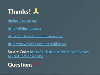 Thanks!
dhilipsiva@pm.me
http://dhilipsiva.com
https://github.com/dhilipsiva/talks
http://www.slideshare.net/dhilipsiva
Source Code: https://github.com/reckonsys/python-
azure-functions-demo
Questions
 