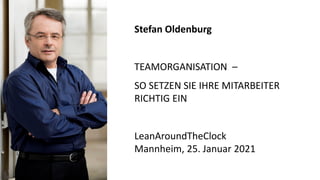 Stefan Oldenburg
TEAMORGANISATION –
SO SETZEN SIE IHRE MITARBEITER
RICHTIG EIN
LeanAroundTheClock
Mannheim, 25. Januar 2021
 