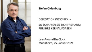 Stefan Oldenburg
DELEGATIONSGESCHICK –
SO SCHAFFEN SIE SICH FREIRAUM
FÜR IHRE KERNAUFGABEN
LeanAroundTheClock
Mannheim, 25. Januar 2021
 