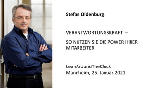Stefan Oldenburg
VERANTWORTUNGSKRAFT –
SO NUTZEN SIE DIE POWER IHRER
MITARBEITER
LeanAroundTheClock
Mannheim, 25. Januar 2021
 