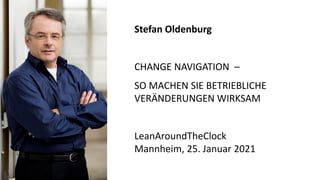 Stefan Oldenburg
CHANGE NAVIGATION –
SO MACHEN SIE BETRIEBLICHE
VERÄNDERUNGEN WIRKSAM
LeanAroundTheClock
Mannheim, 25. Januar 2021
 