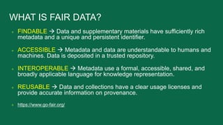 WHAT IS FAIR DATA?
● FINDABLE à Data and supplementary materials have sufficiently rich
metadata and a unique and persiste...
