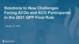 Solutions to New Challenges
Facing ACOs and ACO Participants
in the 2021 QPP Final Rule
January 27, 2021
 