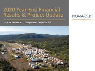 2020 Year-End Financial
Results & Project Update
TSX, NYSE American: NG | novagold.com | January 28, 2021
 