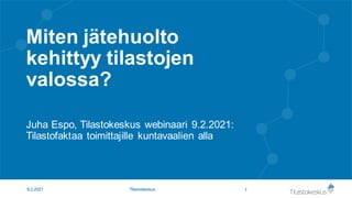 Miten jätehuolto
kehittyy tilastojen
valossa?
Juha Espo, Tilastokeskus webinaari 9.2.2021:
Tilastofaktaa toimittajille kuntavaalien alla
1
9.2.2021 Tilastokeskus
 