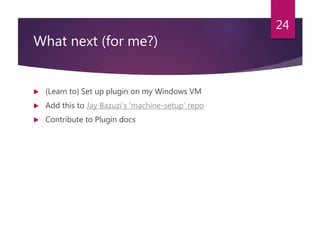 What next (for me?)
 (Learn to) Set up plugin on my Windows VM
 Add this to Jay Bazuzi’s ‘machine-setup’ repo
 Contribu...