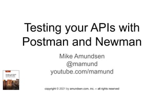 copyright © 2021 by amundsen.com, inc. -- all rights reserved
Testing your APIs with
Postman and Newman
Mike Amundsen
@mamund
youtube.com/mamund
 