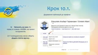 Крок 10.1.
1) Натисніть на знак «+»
поряд зі словом «НАЗВА» на панелі
інструментів.
2) У низпадаючому меню оберіть
«Додати статтю вручну».
Додавання публікацій до профілю
 