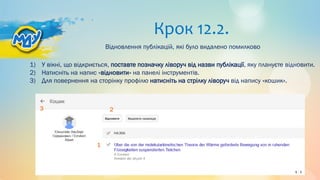 Крок 12.2.
1) У вікні, що відкриється, поставте позначку ліворуч від назви публікації, яку плануєте відновити.
2) Натисніть на напис «відновити» на панелі інструментів.
3) Для повернення на сторінку профілю натисніть на стрілку ліворуч від напису «кошик».
Відновлення публікацій, які було видалено помилково
1
2
3
 
