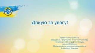 Дякую за увагу!
Презентацію підготувала
завідувачка інформаційно-аналітичного сектору
інформаційно-бібліографічного відділу
наукової бібліотеки
Маріупольського державного університету
Бойко Дар’я Віталіївна
 