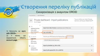 Створення переліку публікацій
1) Натисніть на «sync
with ORCID».
2) У меню, що
відкриється, оберіть
account page.
Синхронізація з акаунтом ORCID
 