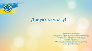 Дякую за увагу!
Презентацію підготувала
завідувачка інформаційно-аналітичного сектору
інформаційно-бібліографічного відділу
наукової бібліотеки
Маріупольського державного університету
Бойко Дар’я Віталіївна
 