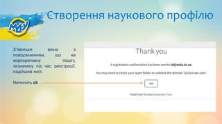 Створення наукового профілю
З’явиться вікно з
повідомленням, що на
корпоративну пошту,
зазначену під час реєстрації,
надійшов лист.
Натисніть ok
 