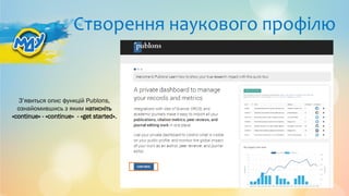 Створення наукового профілю
З’явиться опис функцій Publons,
ознайомившись з яким натисніть
«continue» - «continue» - «get started».
 