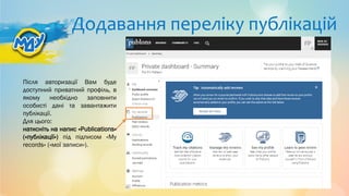 Додавання переліку публікацій
Після авторизації Вам буде
доступний приватний профіль, в
якому необхідно заповнити
особисті дані та завантажити
публікації.
Для цього:
натисніть на напис «Publications»
(«публікації») під підписом «My
records» («мої записи»).
 