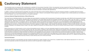 3
Cautionary Statement
This presentation does not constitute an offer, advertisement or solicitation for the purchase of securities. Further, this presentation has been prepared by Gold Terra Resources Corp. (“Gold
Terra”) management and does not represent a recommendation to buy or sell securities. Investors should always consult their investment advisors prior to making any investment decisions. Any
offer, advertisement or solicitation for the purchase of securities may only be conducted in accordance with applicable law.
In addition, investors are cautioned that this presentation may contain information about mineral properties adjacent to or near the Company's properties, or properties which the Company
believes may be similar to the Company's properties. The Company has no right or interest in such properties. Mineral deposits on such adjacent, near or similar properties are not indicative of
the mineral deposits, if any, which may be found on the Company's properties.
Cautionary Statement Regarding Estimates of Mineral Resources
The mineral resource estimates reported in this news release have been prepared in accordance with the requirements of Canadian securities laws, which differ from the requirements of United
States' securities laws. The CIM Definition Standards differ from the definitions in the United States Securities and Exchange Commission (the "SEC") Guide 7 (the "SEC Guide 7"). The terms
"mineral resource", "Measured mineral resource", "Indicated mineral resource" and "Inferred mineral resource" are defined in NI 43-101 and recognized by Canadian securities laws but are not
defined terms under SEC Guide 7 or recognized under U.S. securities laws. Readers are cautioned not to assume that any part or all of mineral deposits in these categories will ever be
upgraded to mineral reserves. "Inferred mineral resources" have a great amount of uncertainty as to their existence, and great uncertainty as to their economic and legal feasibility. It cannot be
assumed that all or any part of an "Inferred mineral resource" will ever by upgraded to a higher category. Under Canadian securities laws, estimates of "Inferred mineral resources" may not form
the basis of feasibility or pre-feasibility studies, except in rare cases. Readers are cautioned not to assume that all or any part of an inferred mineral resource exists or is economically or legally
mineable.
Mineral resources are not mineral reserves, and do not have demonstrated economic viability, but do have reasonable prospects for economic extraction. The estimate of mineral resources may
be materially affected by geology, environmental, permitting, legal, title, socio-political, marketing or other relevant issues. Measured and Indicated mineral resources are sufficiently well defined
to allow geological and grade continuity to be reasonably assumed and permit the application of technical and economic parameters in assessing the economic viability of the resource. Inferred
mineral resources are estimated on limited information not sufficient to verify geological and grade continuity or to allow technical and economic parameters to be applied. Inferred mineral
resources are too speculative geologically to have economic considerations applied to them to enable them to be categorized as mineral reserves. Under Canadian rules, estimates of Inferred
mineral resources may not form the basis of feasibility or pre-feasibility studies or economic studies except for Preliminary Assessment as defined under NI 43-101. Readers are cautioned not to
assume that further work on the stated resources will lead to mineral reserves that can be mined economically.
Technical Information
The technical information in this presentation has been reviewed and approved by Joseph Campbell, COO of Gold Terra, a Qualified Person under National Instrument 43-101 ("NI 43-101").
Gold Terra's exploration activities at its properties were carried out under the supervision of Joseph Campbell.
 