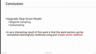 2021-03-24 Jaemin-Jeong 24
Upgrade Skip-Gram Model
Negative Sampling
Subsampling
A very interesting result of this work is that the word vectors can be
somewhat meaningfully combined using just simple vector addition.
Conclusion
 