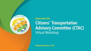 Miami-Dade TPO
Citizens’ Transportation
Advisory Committee (CTAC)
Virtual Workshop
Wednesday, March 3, 2021
 