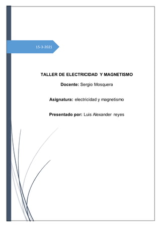 15-3-2021
TALLER DE ELECTRICIDAD Y MAGNETISMO
Docente: Sergio Mosquera
Asignatura: electricidad y magnetismo
Presentado por: Luis Alexander reyes
 